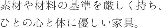 素材や材料の基準を厳しく持ち、ひとの心と体に優しい家具。