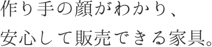 作り手の顔がわかり、安心して販売できる家具。