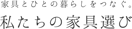 家具とひとの暮らしをつなぐ。私たちの家具選び