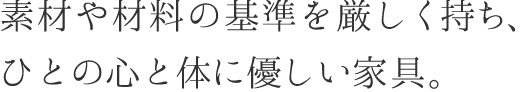 素材や材料の基準を厳しく持ち、ひとの心と体に優しい家具。