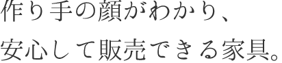 作り手の顔がわかり、安心して販売できる家具。