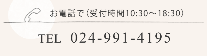 お電話で（受付時間10:30～18:30）TEL  024-991-4195